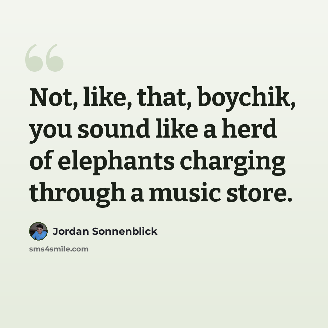 “Not, like, that, boychik, you sound like a herd of elephants charging through a music store.” quote by Jordan Sonnenblick