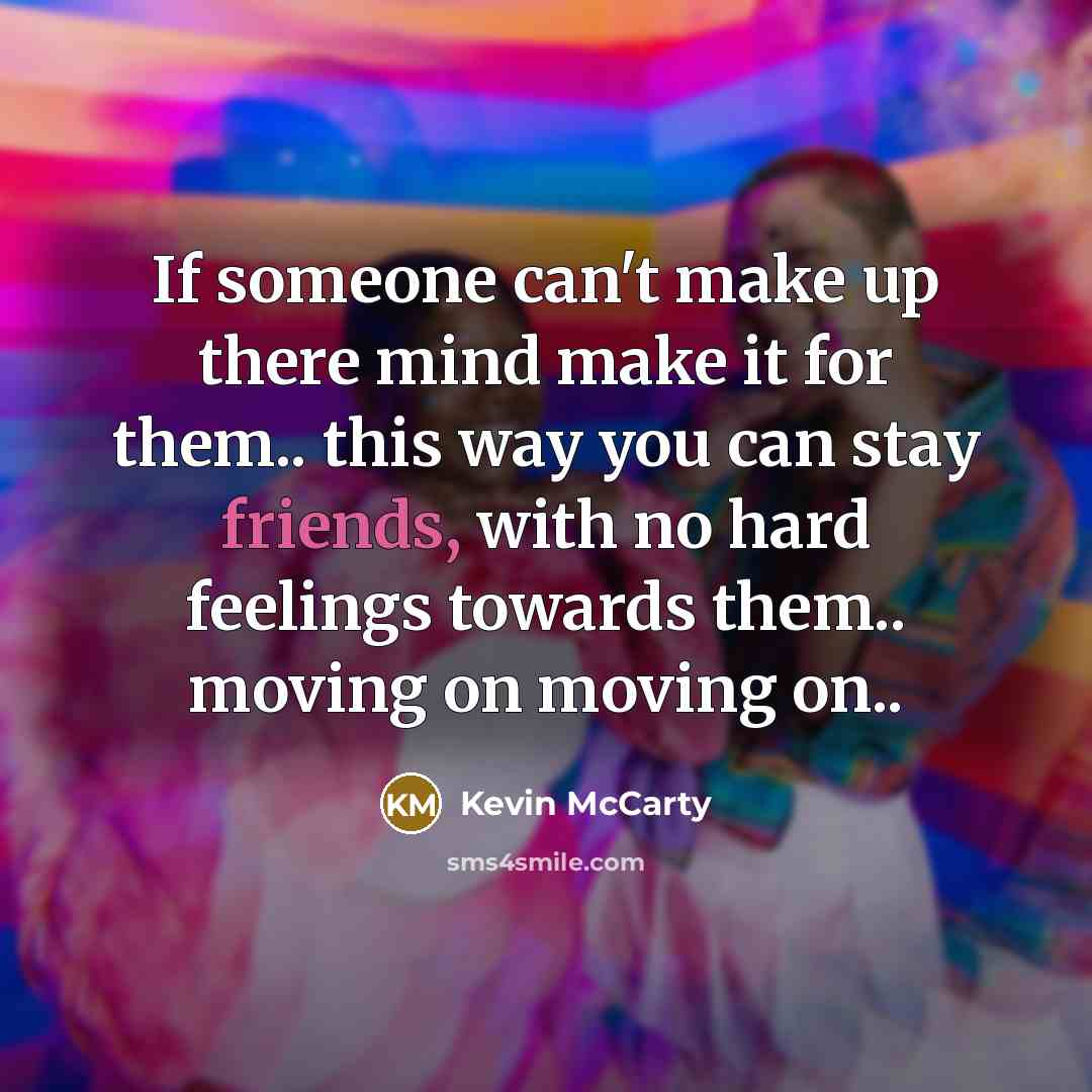 “If someone can't make up there mind make it for them.. this way you can stay friends, with no hard feelings towards them.. moving on moving on..” quote by Kevin McCarty