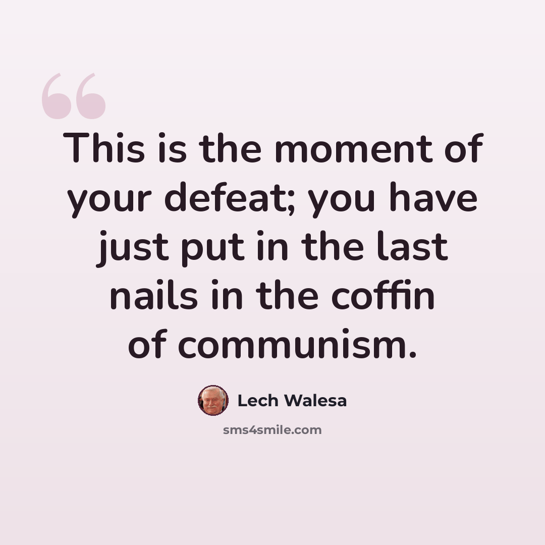“This is the moment of your defeat; you have just put in the last nails in the coffin of communism.” quote by Lech Walesa
