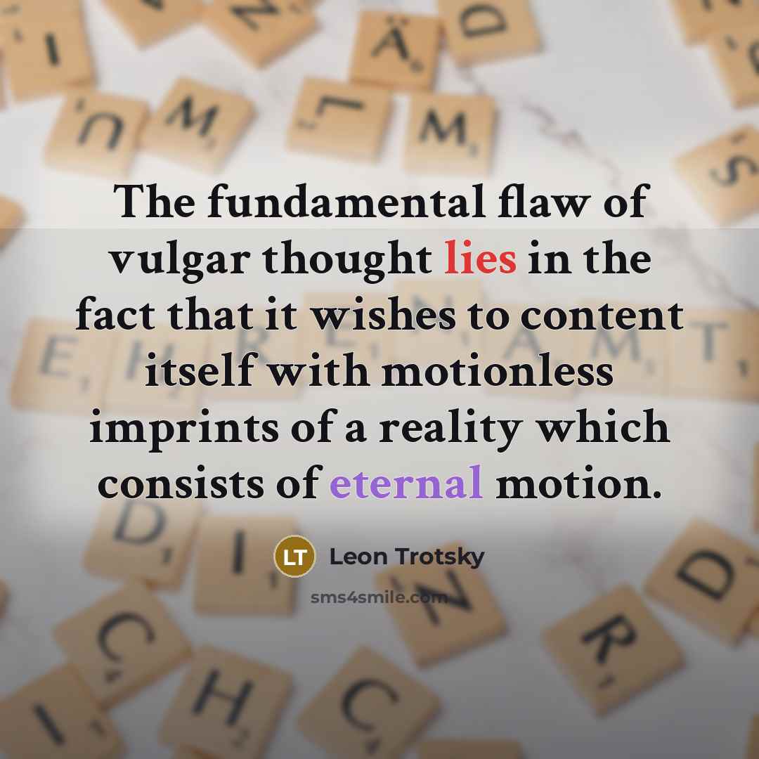 “The fundamental flaw of vulgar thought lies in the fact that it wishes to content itself with motionless imprints of a reality which consists of eternal motion.” quote by Leon Trotsky