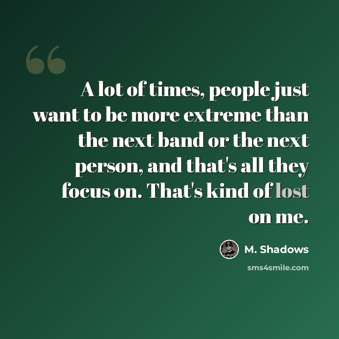 “A lot of times, people just want to be more extreme than the next band or the next person, and that's all they focus on. That's kind of lost on me.” quote by M. Shadows