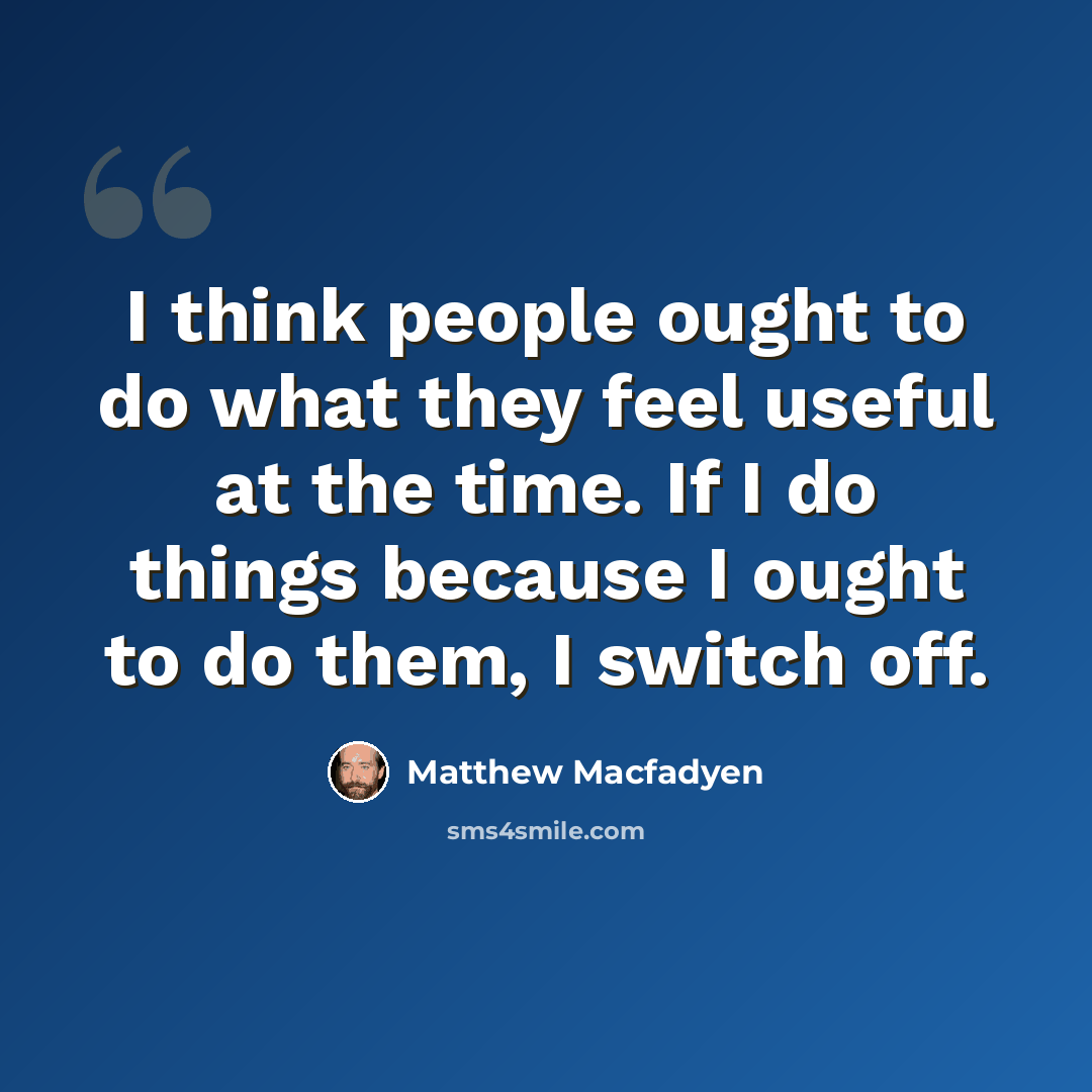 “I think people ought to do what they feel useful at the time. If I do things because I ought to do them, I switch off.” quote by Matthew Macfadyen