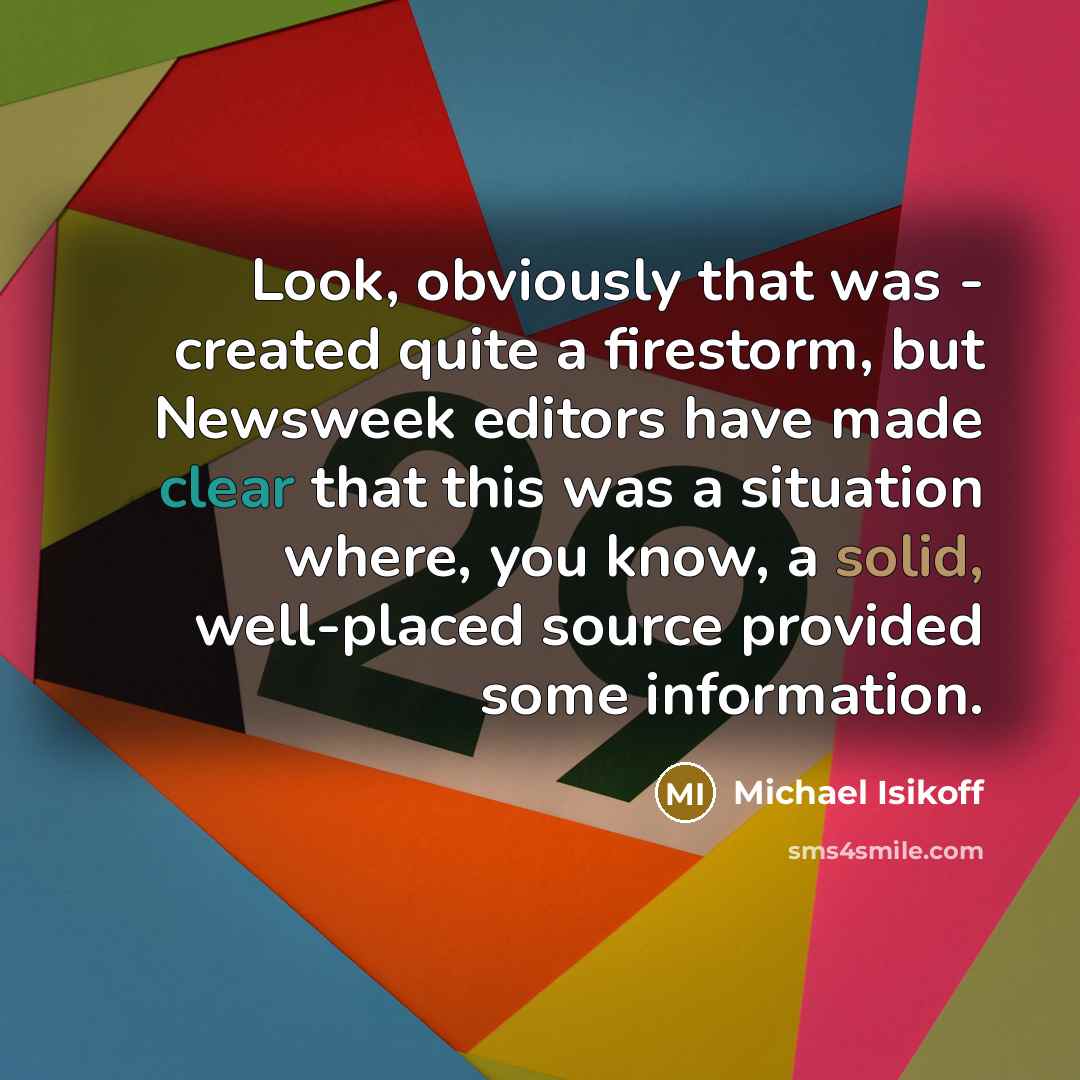 “Look, obviously that was - created quite a firestorm, but Newsweek editors have made clear that this was a situation where, you know, a solid, well-placed source provided some information.” quote by Michael Isikoff