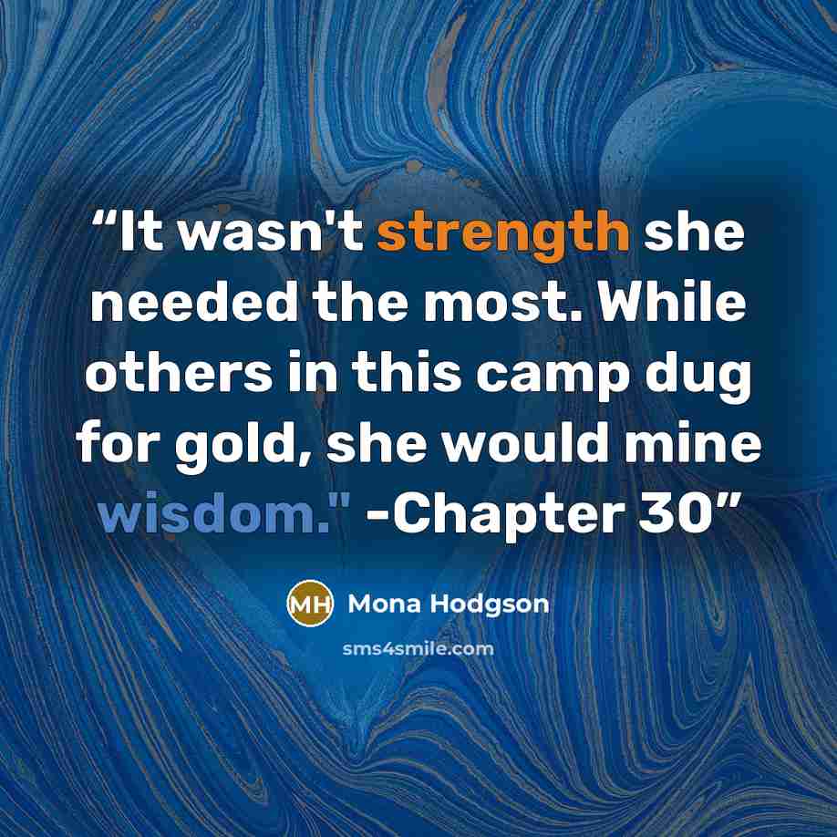 “It wasn't strength she needed the most. While others in this camp dug for gold, she would mine wisdom." -Chapter 30” quote by Mona Hodgson