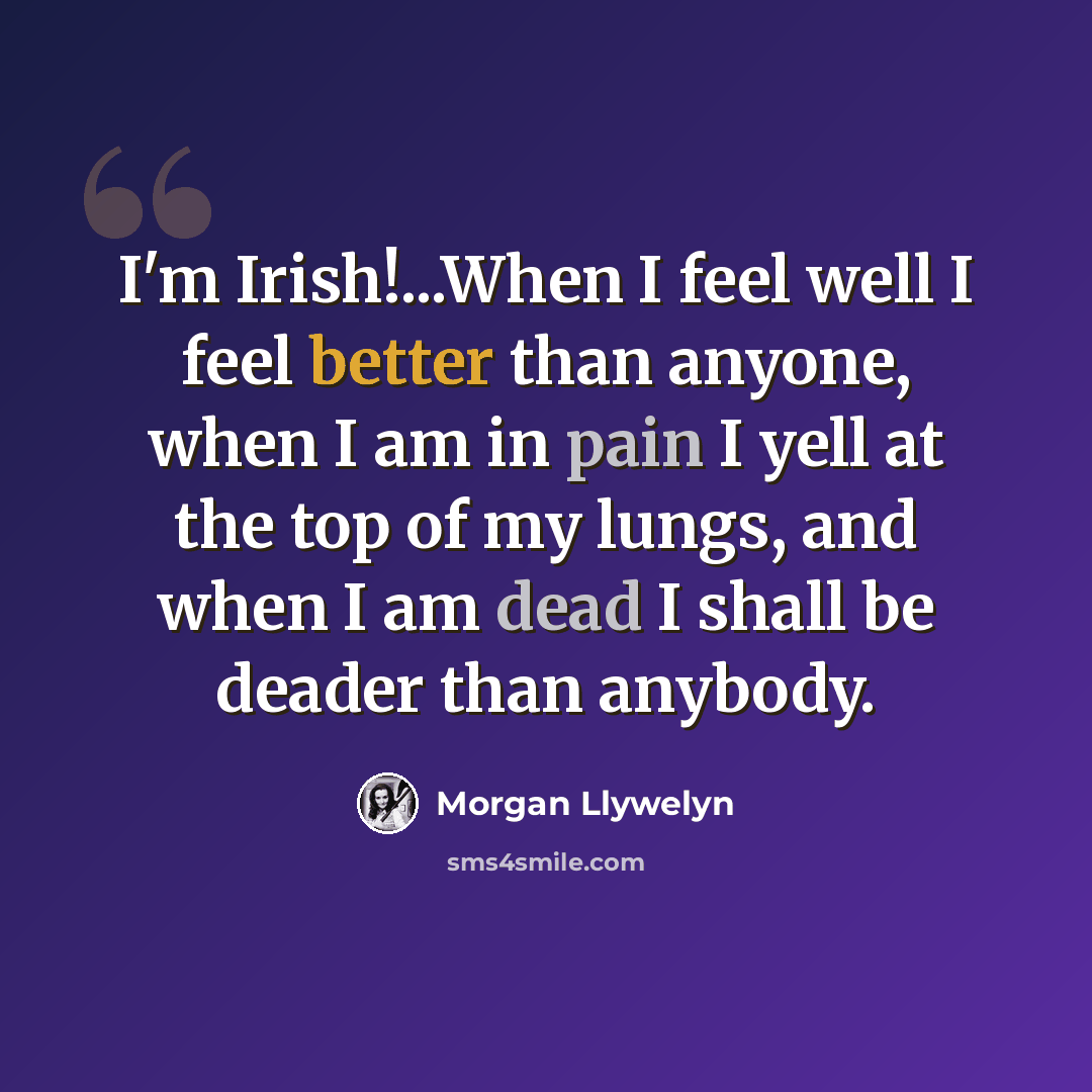 “I'm Irish!...When I feel well I feel better than anyone, when I am in pain I yell at the top of my lungs, and when I am dead I shall be deader than anybody.” quote by Morgan Llywelyn