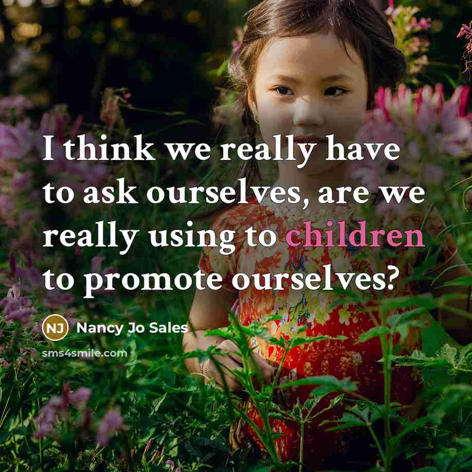 “I think we really have to ask ourselves, are we really using to children to promote ourselves?” quote by Nancy Jo Sales