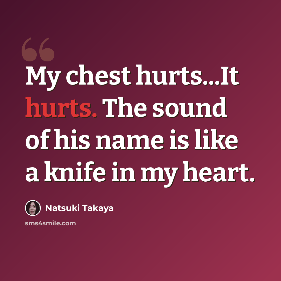 “My chest hurts...It hurts. The sound of his name is like a knife in my heart.” quote by Natsuki Takaya