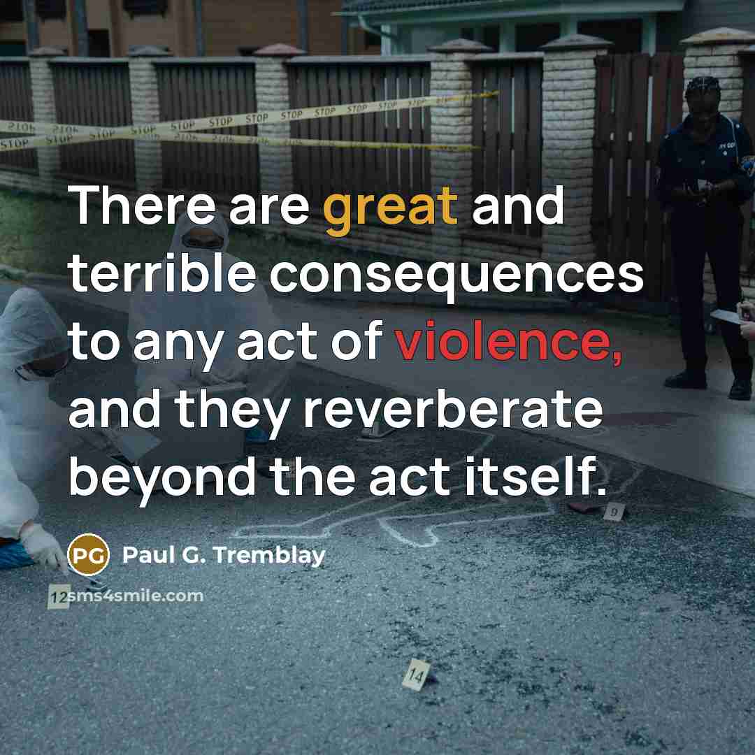 “There are great and terrible consequences to any act of violence, and they reverberate beyond the act itself.” quote by Paul G. Tremblay