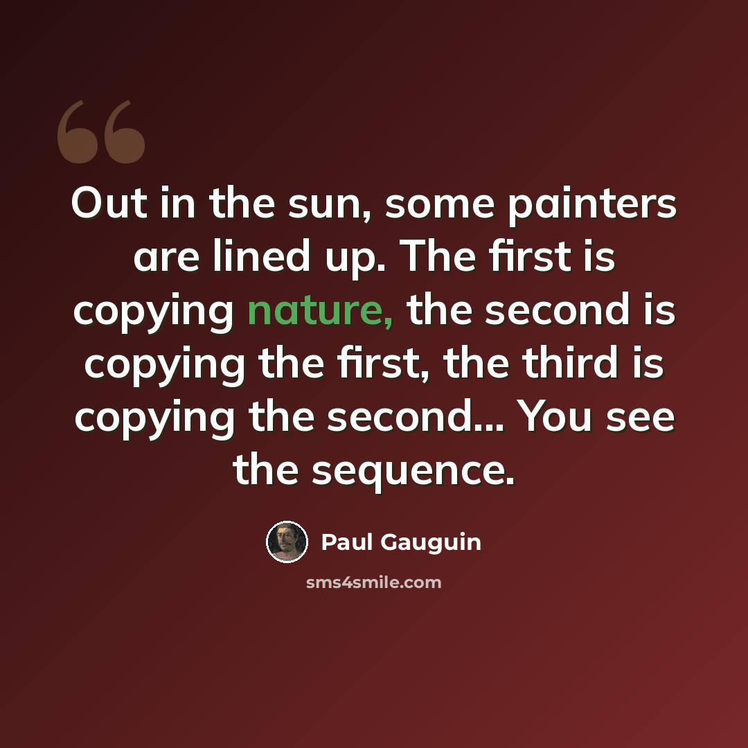 “Out in the sun, some painters are lined up. The first is copying nature, the second is copying the first, the third is copying the second... You see the sequence.” quote by Paul Gauguin