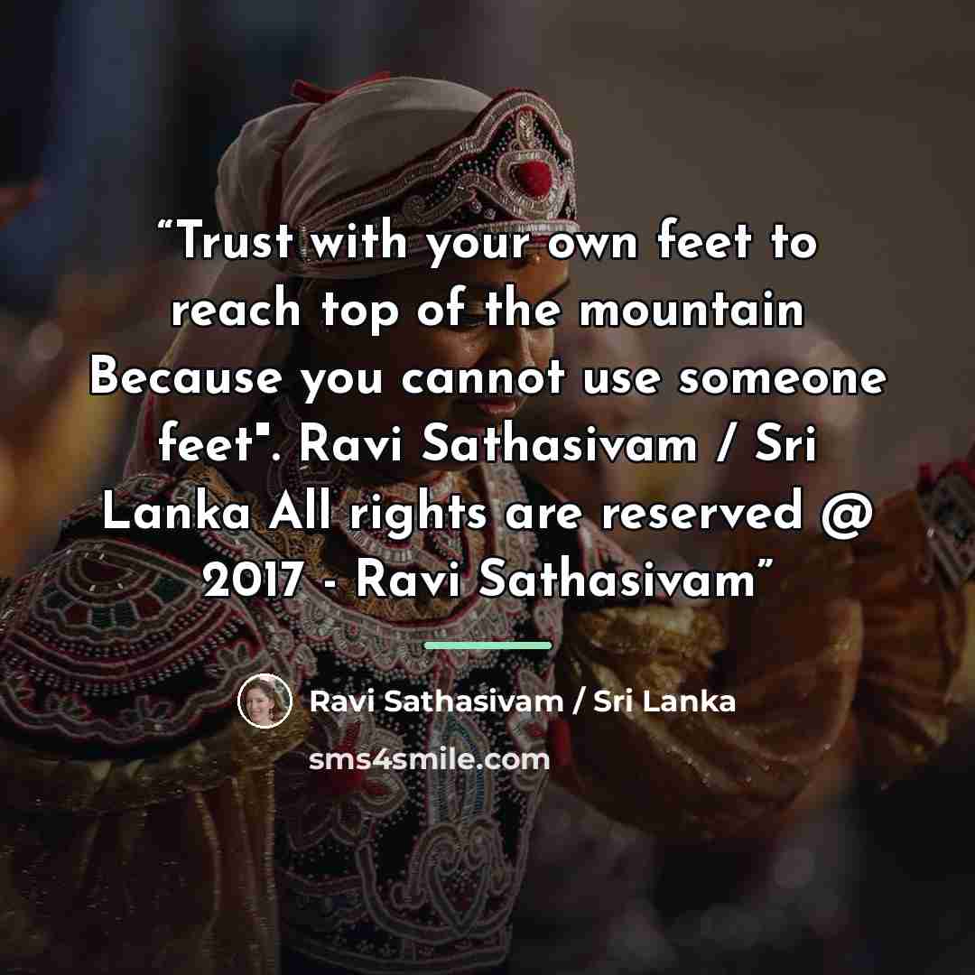 “Trust with your own feet to reach top of the mountain Because you cannot use someone feet". Ravi Sathasivam / Sri Lanka All rights are reserved @ 2017 - Ravi Sathasivam” quote by Ravi Sathasivam / Sri Lanka