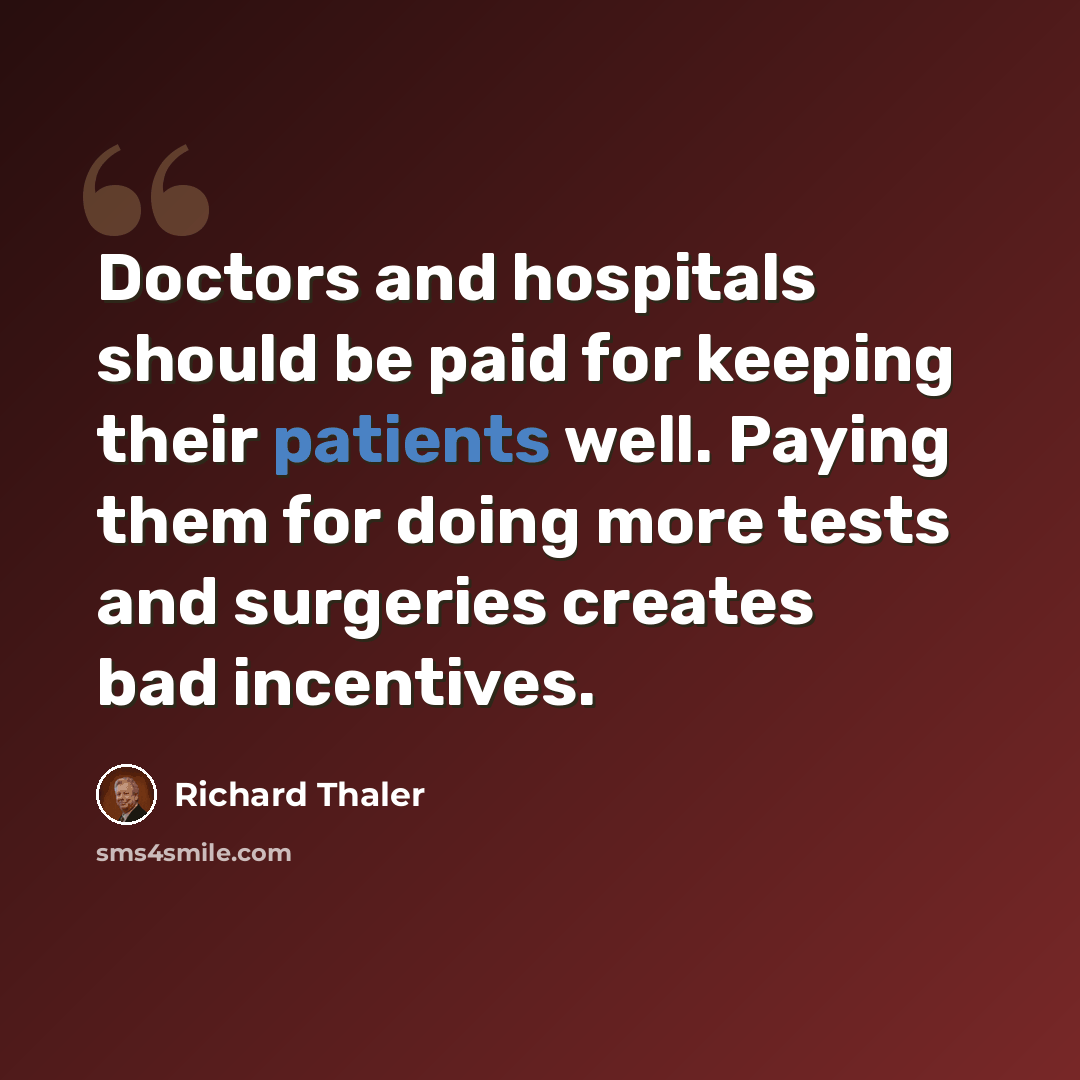 “Doctors and hospitals should be paid for keeping their patients well. Paying them for doing more tests and surgeries creates bad incentives.” quote by Richard Thaler