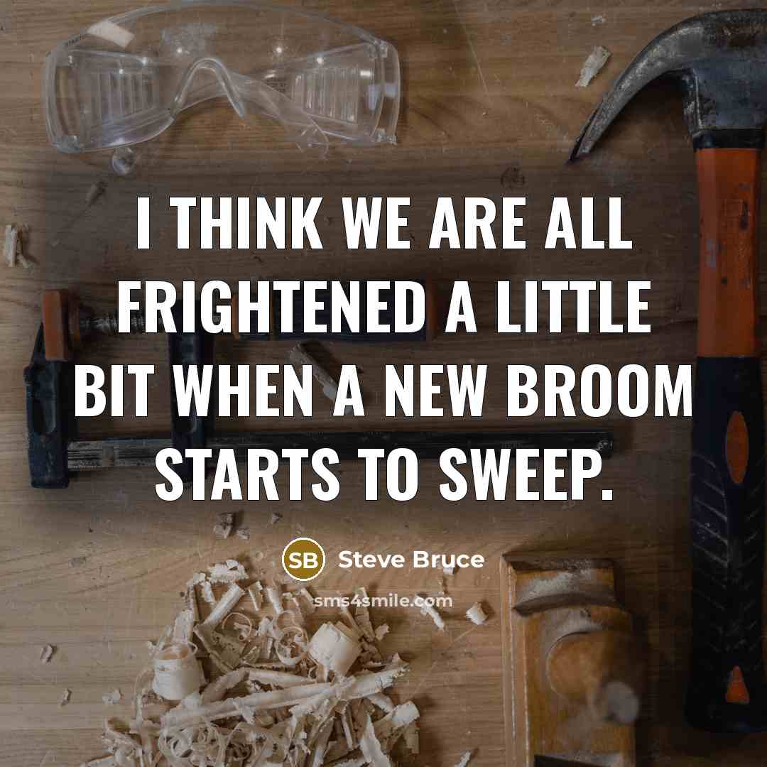 “I think we are all frightened a little bit when a new broom starts to sweep.” quote by Steve Bruce