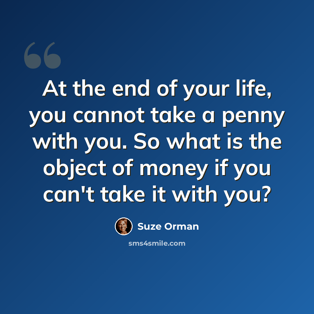 “At the end of your life, you cannot take a penny with you. So what is the object of money if you can't take it with you?” quote by Suze Orman
