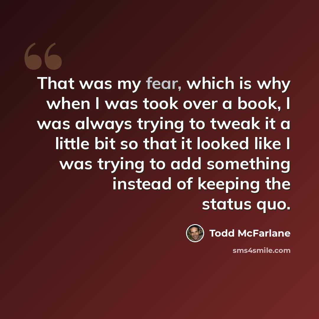 “That was my fear, which is why when I was took over a book, I was always trying to tweak it a little bit so that it looked like I was trying to add something instead of keeping the status quo.” quote by Todd McFarlane
