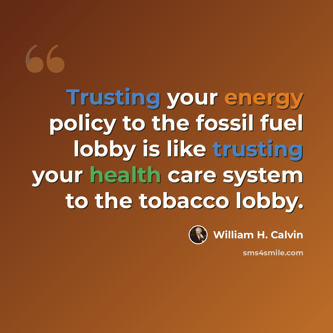 “Trusting your energy policy to the fossil fuel lobby is like trusting your health care system to the tobacco lobby.” quote by William H. Calvin