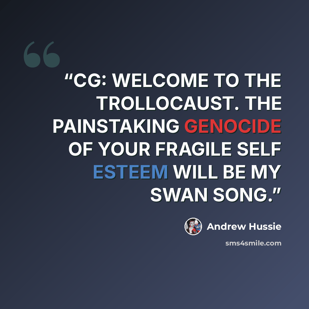 “CG: WELCOME TO THE TROLLOCAUST. THE PAINSTAKING GENOCIDE OF YOUR FRAGILE SELF ESTEEM WILL BE MY SWAN SONG.” quote by Andrew Hussie