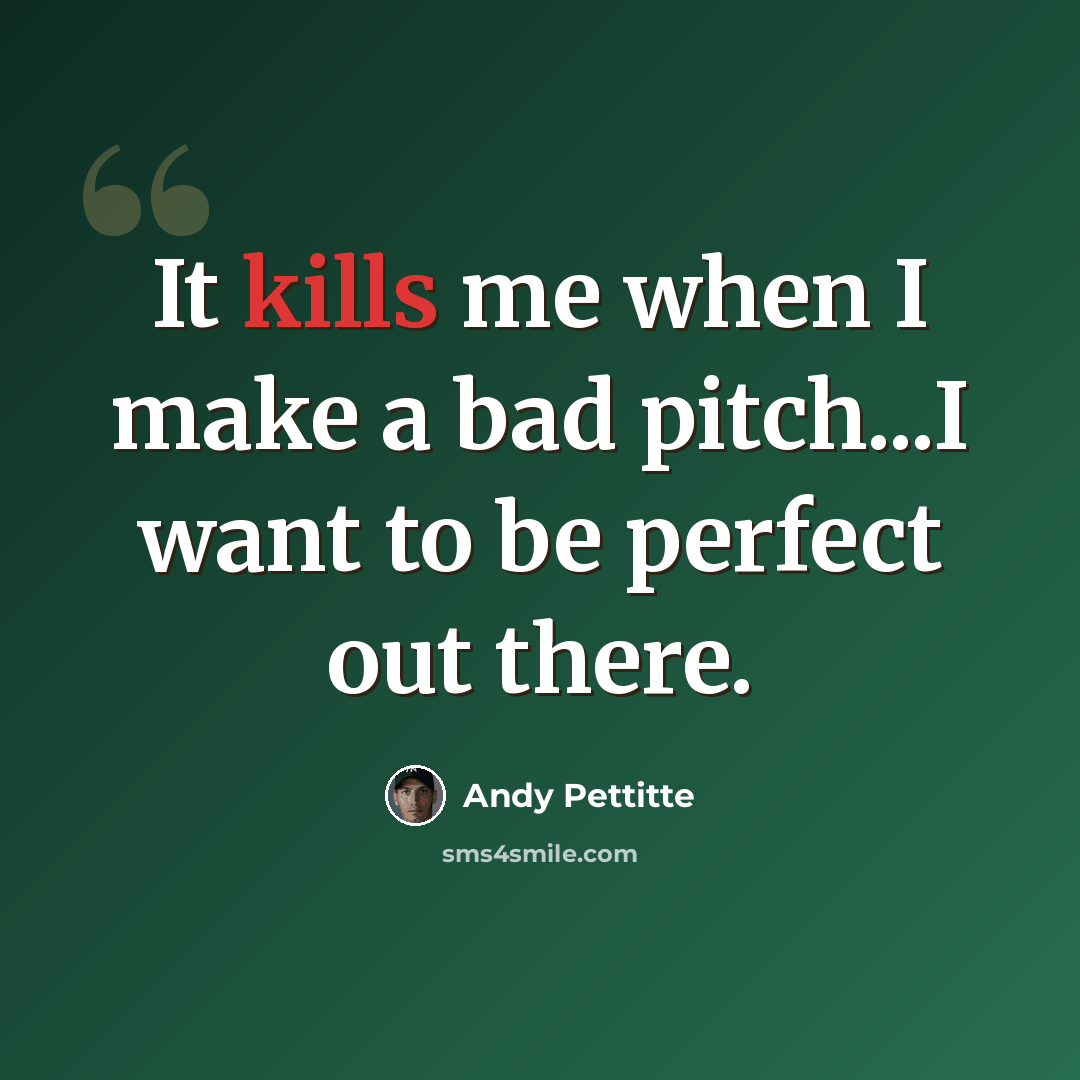“It kills me when I make a bad pitch...I want to be perfect out there.” quote by Andy Pettitte