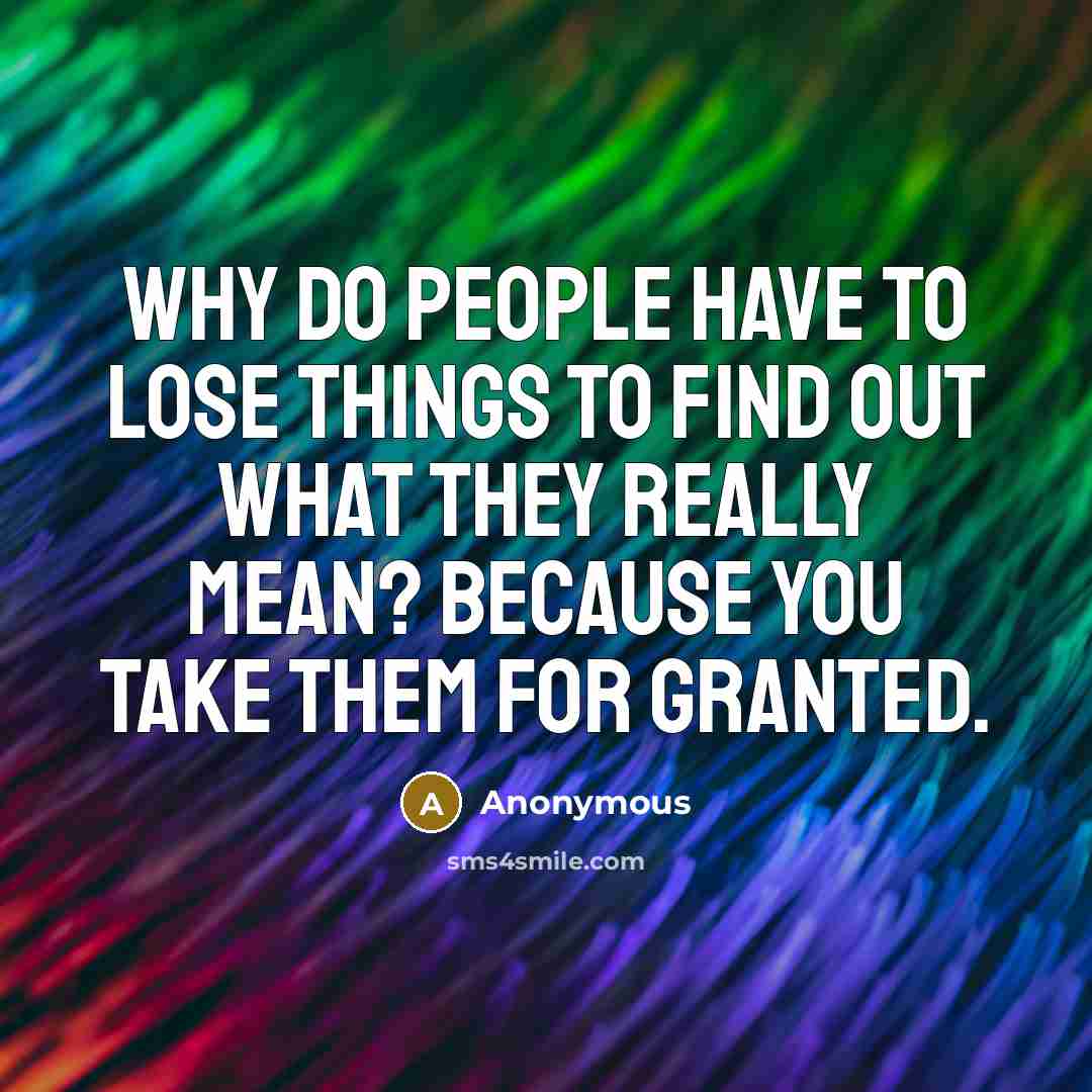 “Why do people have to lose things to find out what they really mean? because you take them for granted.” quote by Anonymous