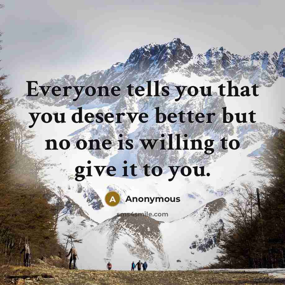“Everyone tells you that you deserve better but no one is willing to give it to you.” quote by Anonymous