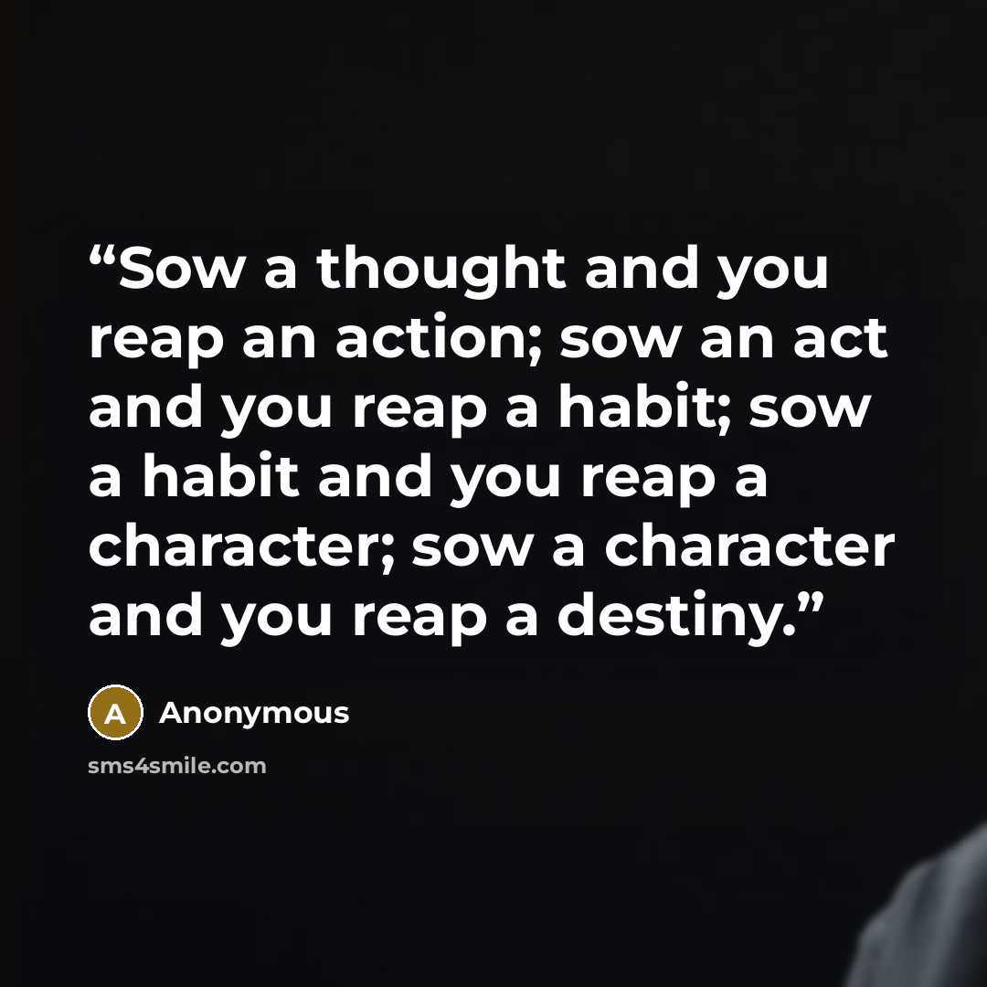 “Sow a thought and you reap an action; sow an act and you reap a habit; sow a habit and you reap a character; sow a character and you reap a destiny.” quote by Anonymous