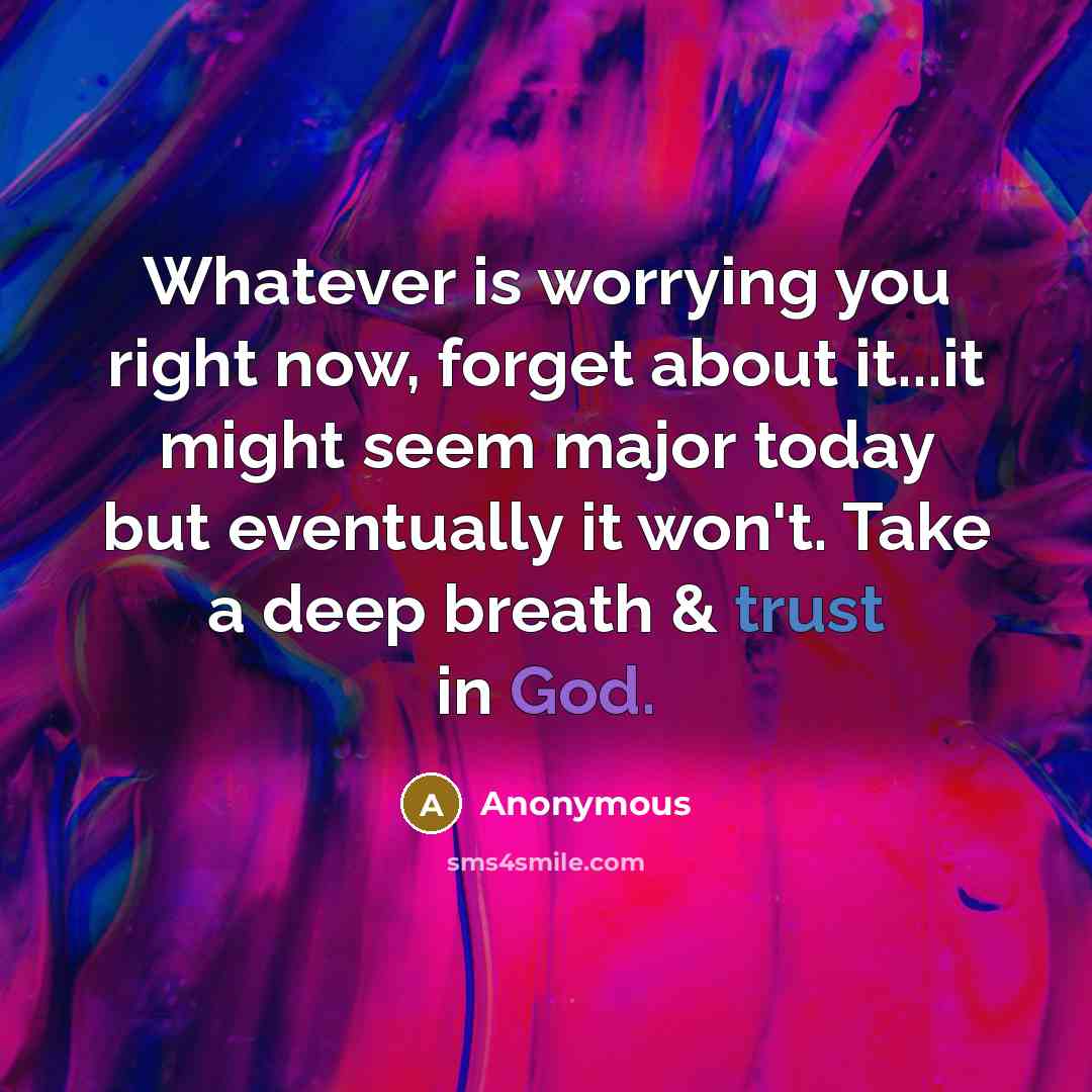 “Whatever is worrying you right now, forget about it...it might seem major today but eventually it won't. Take a deep breath & trust in God.” quote by Anonymous