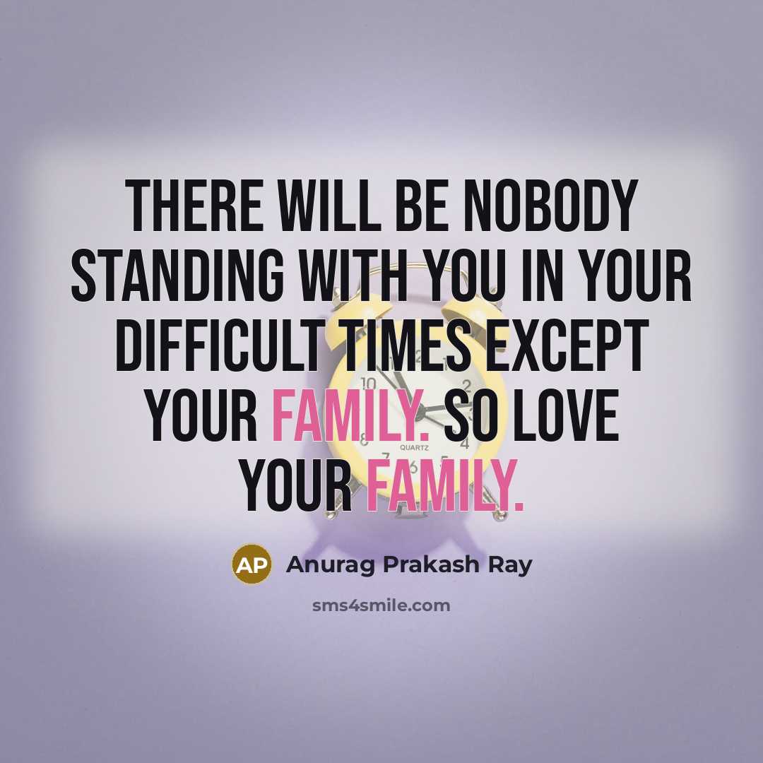“There will be nobody standing with you in your difficult times except your family. So love your family.” quote by Anurag Prakash Ray
