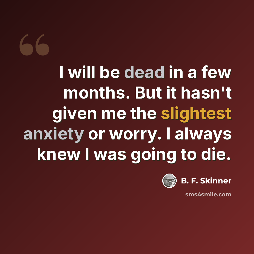 “I will be dead in a few months. But it hasn't given me the slightest anxiety or worry. I always knew I was going to die.” quote by B. F. Skinner