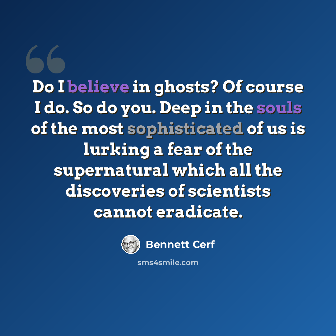 “Do I believe in ghosts? Of course I do. So do you. Deep in the souls of the most sophisticated of us is lurking a fear of the supernatural which all the discoveries of scientists cannot eradicate.” quote by Bennett Cerf