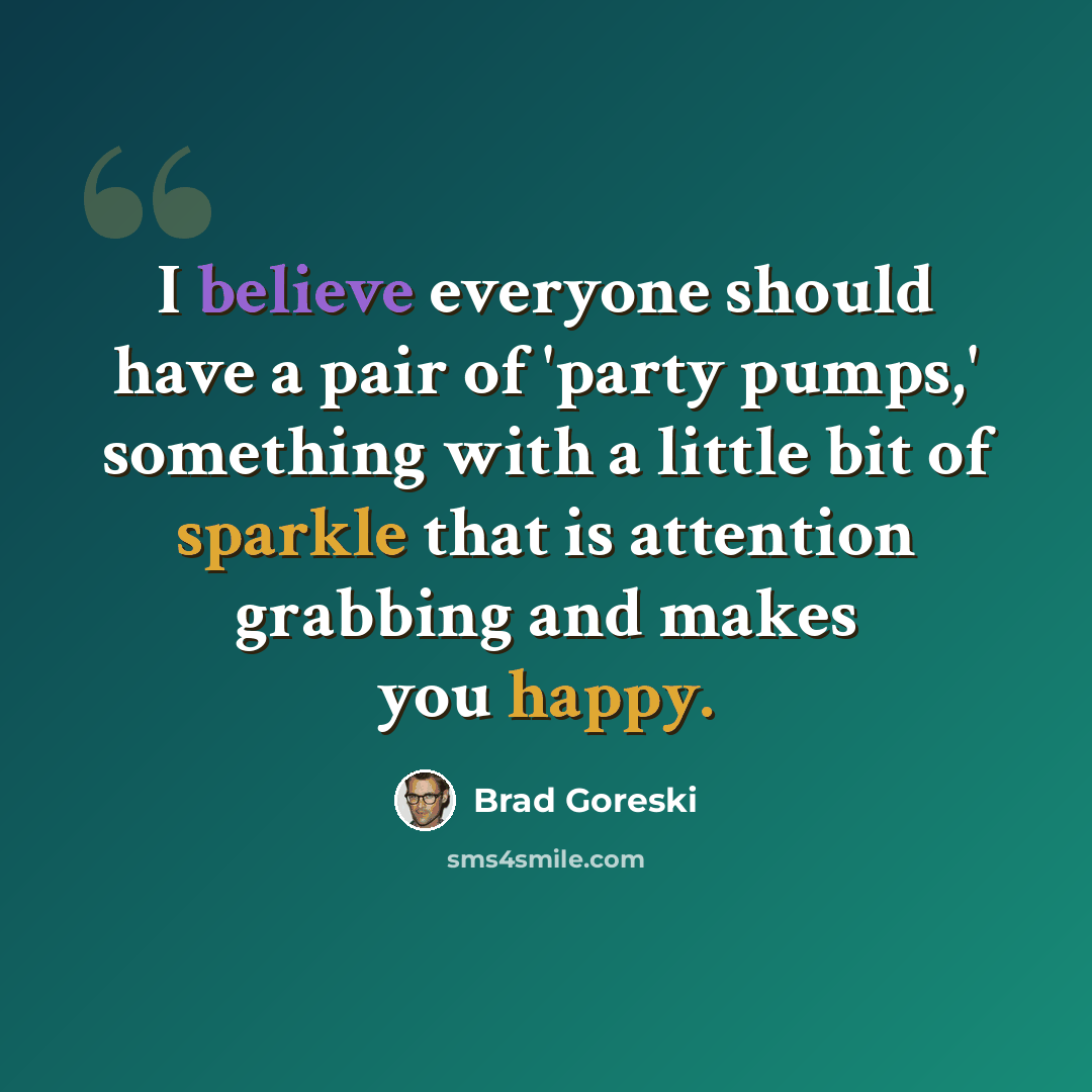 “I believe everyone should have a pair of 'party pumps,' something with a little bit of sparkle that is attention grabbing and makes you happy.” quote by Brad Goreski