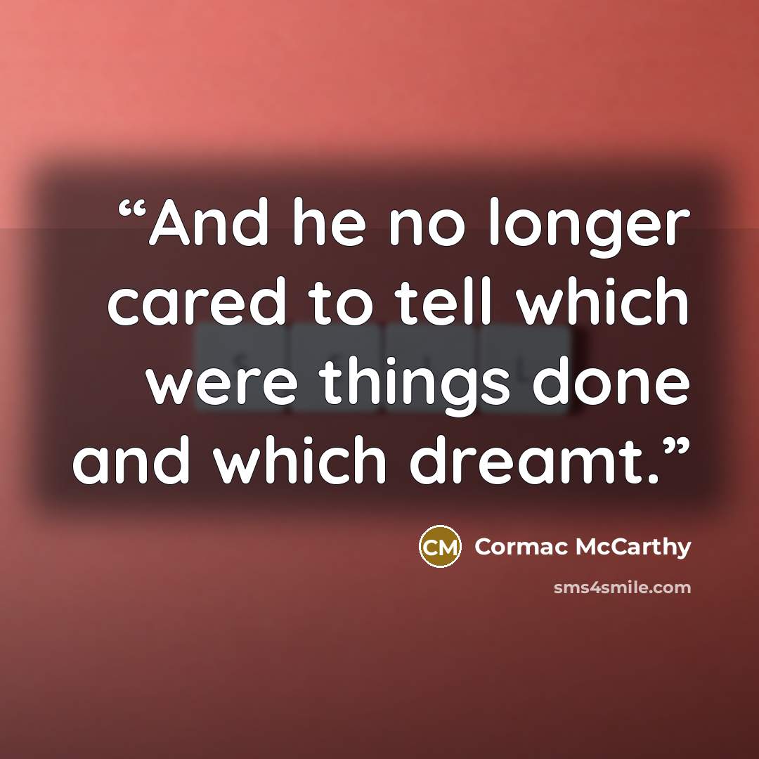 “And he no longer cared to tell which were things done and which dreamt.” quote by Cormac McCarthy