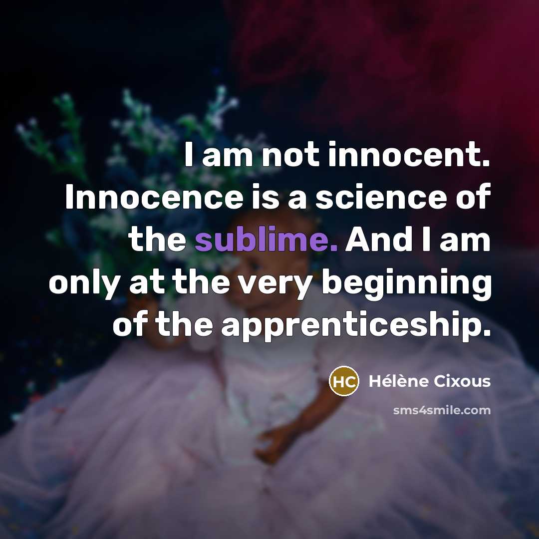 “I am not innocent. Innocence is a science of the sublime. And I am only at the very beginning of the apprenticeship.” quote by Helene Cixous