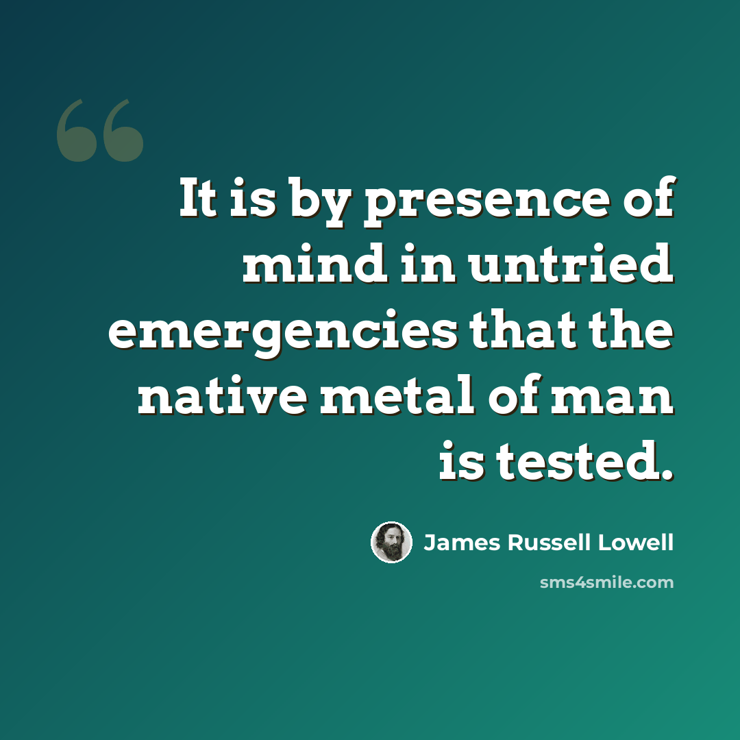 “It is by presence of mind in untried emergencies that the native metal of man is tested.” quote by James Russell Lowell