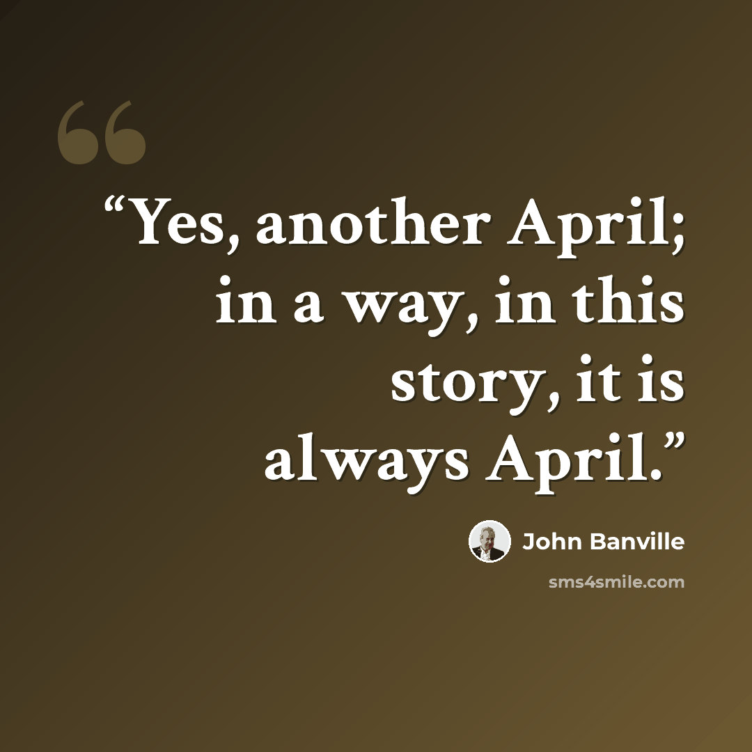“Yes, another April; in a way, in this story, it is always April.” quote by John Banville