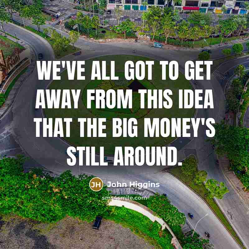 “We've all got to get away from this idea that the big money's still around.” quote by John Higgins