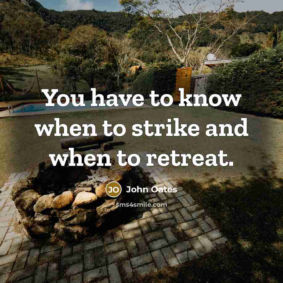 “You have to know when to strike and when to retreat.” quote by John Oates