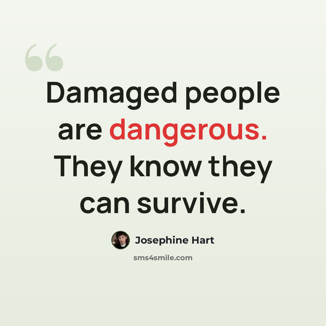 “Damaged people are dangerous. They know they can survive.” quote by Josephine Hart