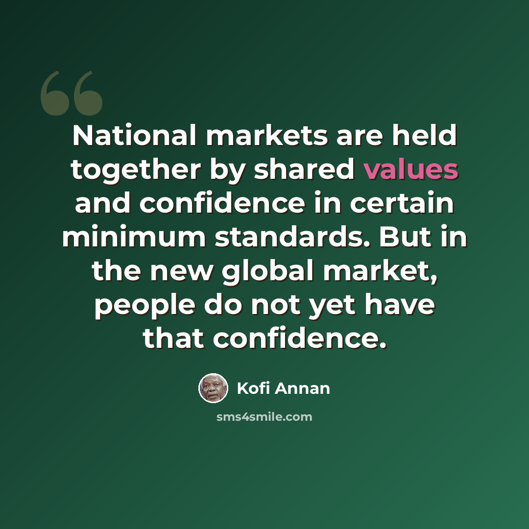 “National markets are held together by shared values and confidence in certain minimum standards. But in the new global market, people do not yet have that confidence.” quote by Kofi Annan