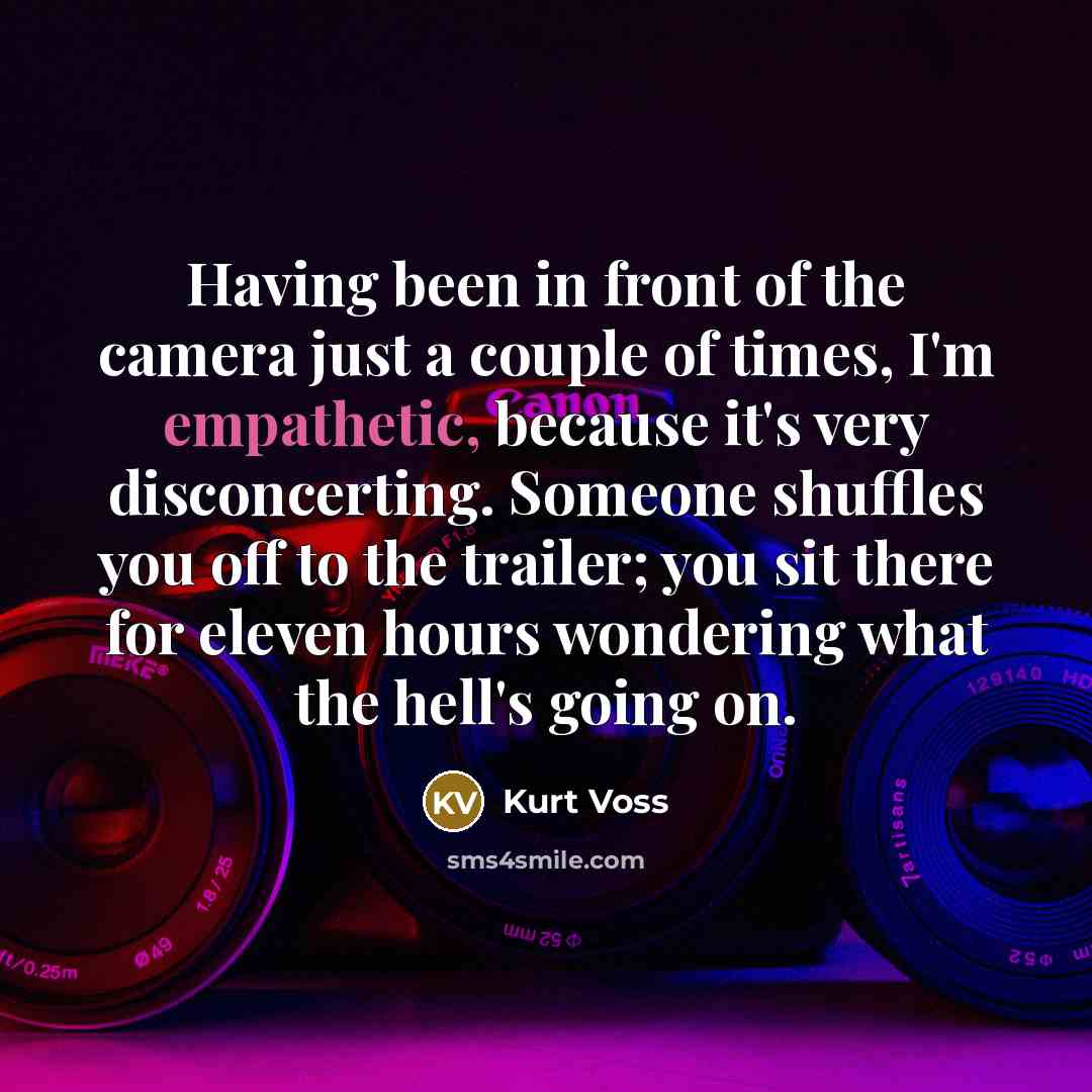 “Having been in front of the camera just a couple of times, I'm empathetic, because it's very disconcerting. Someone shuffles you off to the trailer; you sit there for eleven hours wondering what the hell's going on.” quote by Kurt Voss