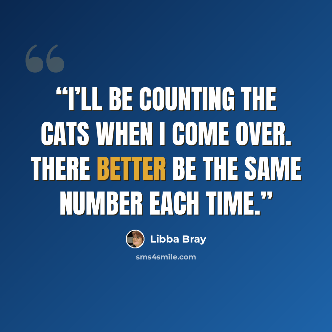 “I’ll be counting the cats when I come over. There better be the same number each time.” quote by Libba Bray