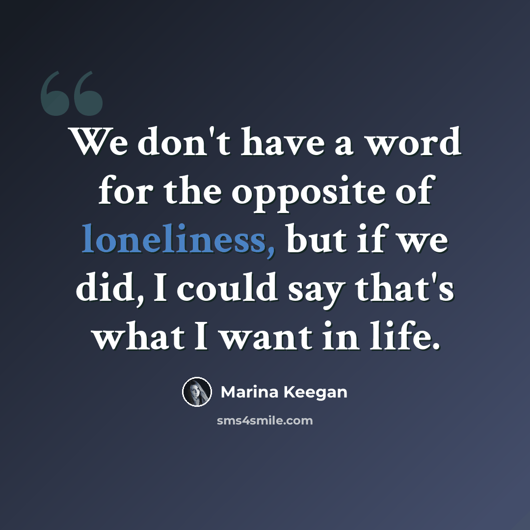 “We don't have a word for the opposite of loneliness, but if we did, I could say that's what I want in life.” quote by Marina Keegan