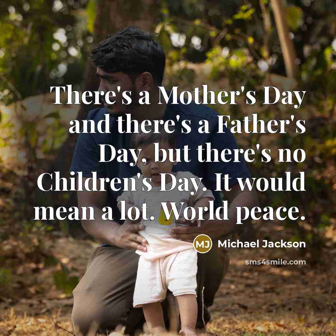 “There's a Mother's Day and there's a Father's Day, but there's no Children's Day. It would mean a lot. World peace.” quote by Michael Jackson
