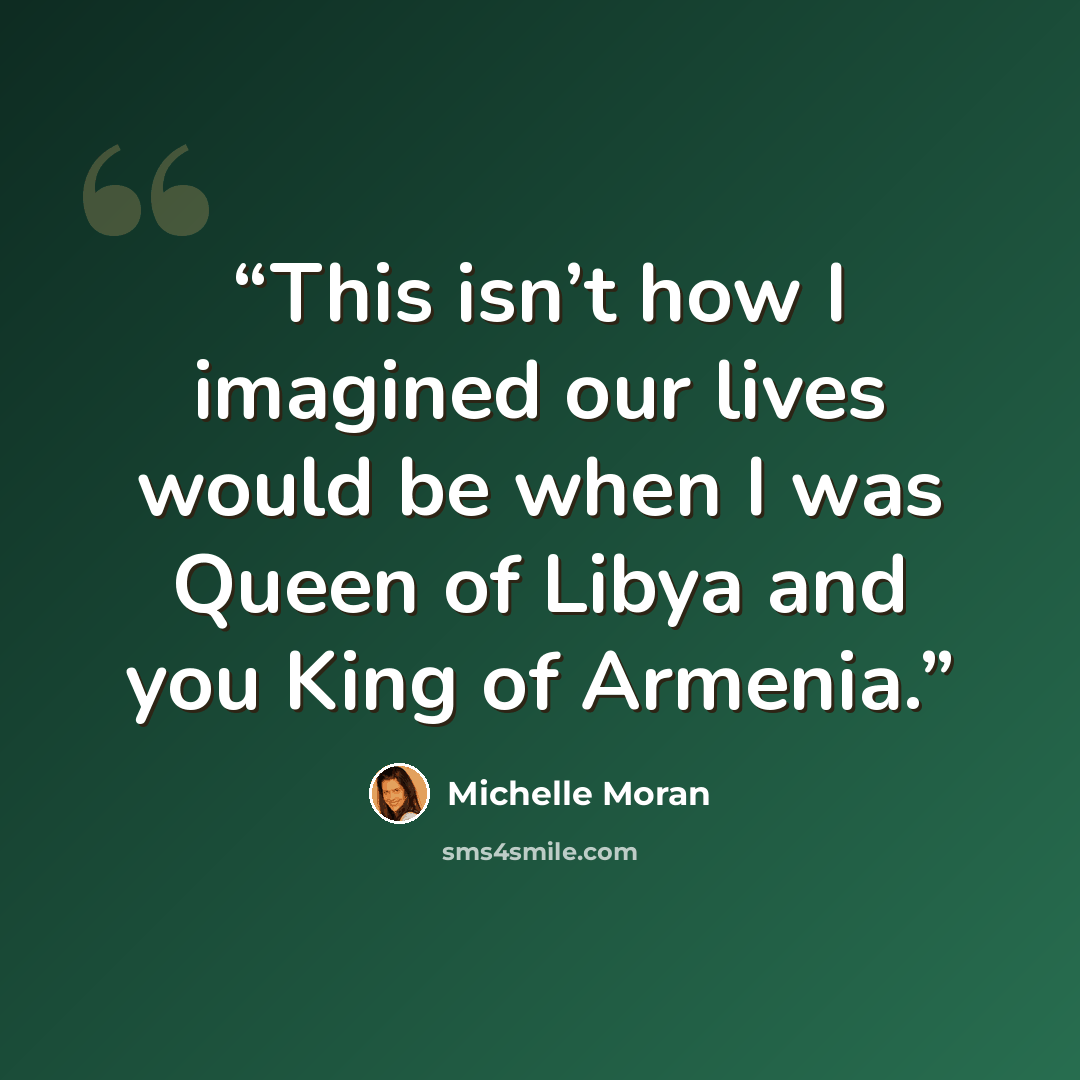“This isn’t how I imagined our lives would be when I was Queen of Libya and you King of Armenia.” quote by Michelle Moran