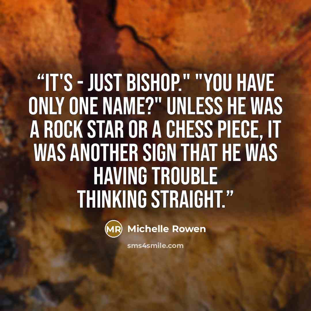“It's - just Bishop." "You have only one name?" Unless he was a rock star or a chess piece, it was another sign that he was having trouble thinking straight.” quote by Michelle Rowen