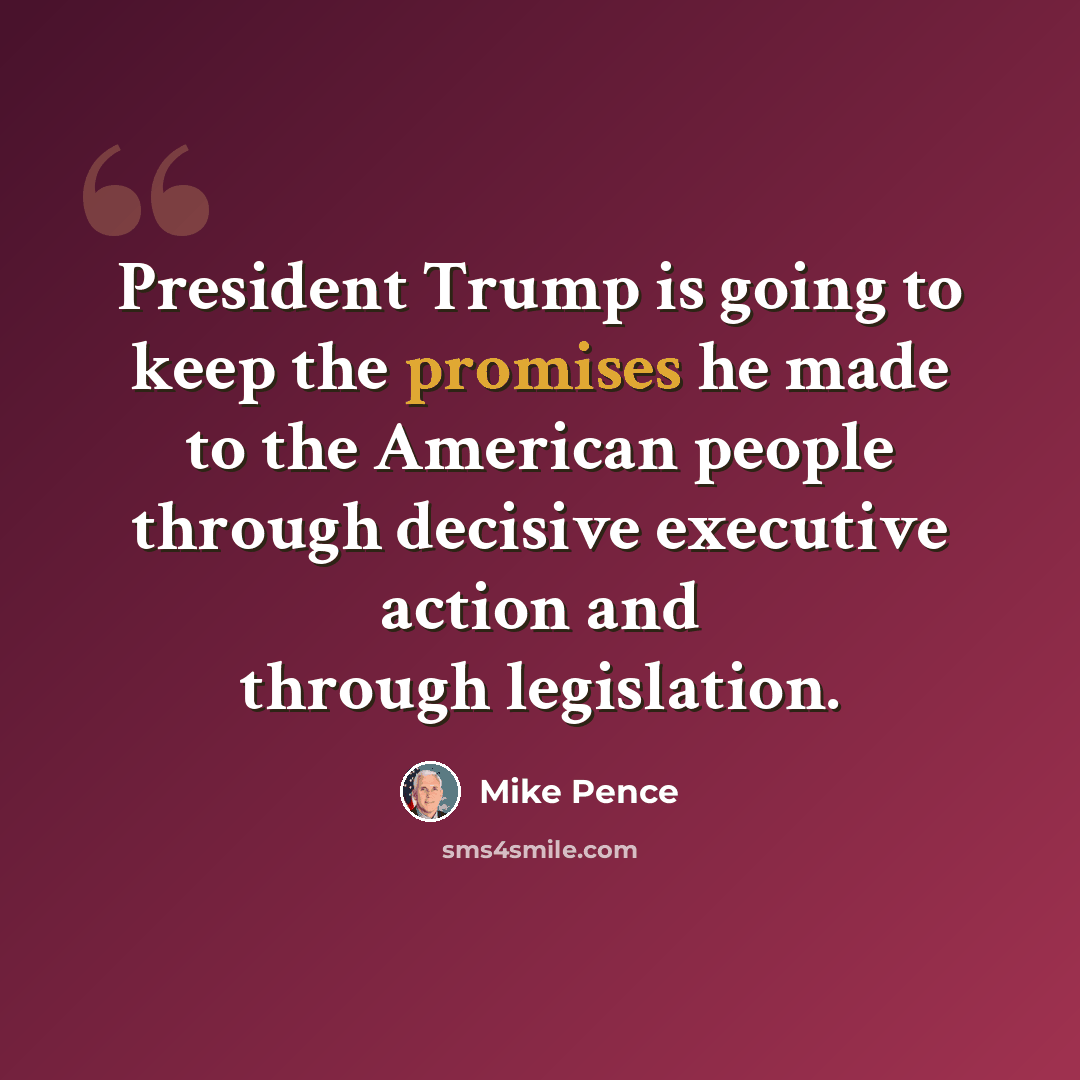 “President Trump is going to keep the promises he made to the American people through decisive executive action and through legislation.” quote by Mike Pence