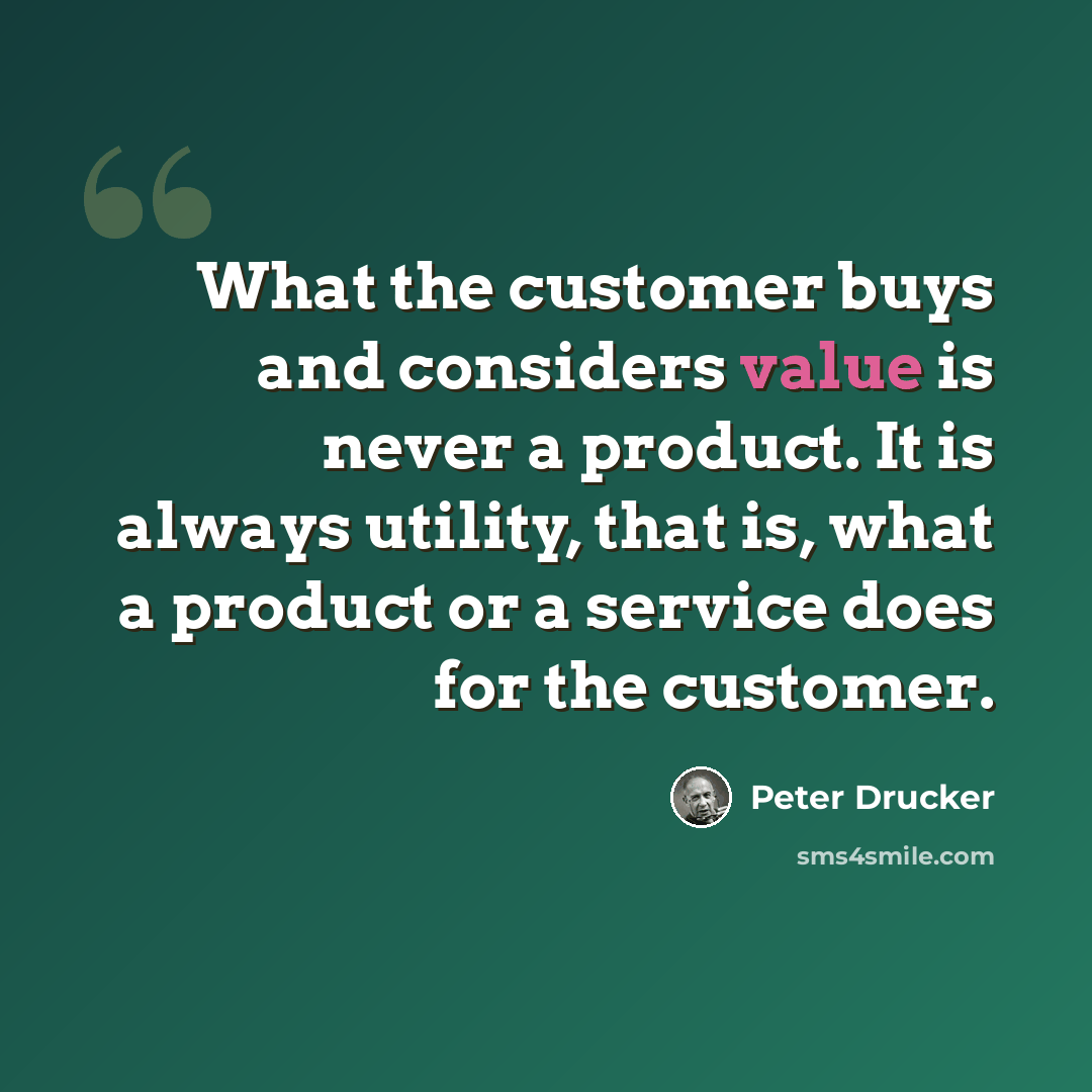 “What the customer buys and considers value is never a product. It is always utility, that is, what a product or a service does for the customer.” quote by Peter Drucker