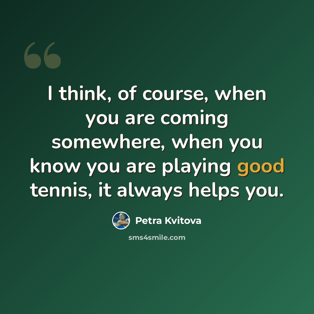 “I think, of course, when you are coming somewhere, when you know you are playing good tennis, it always helps you.” quote by Petra Kvitova