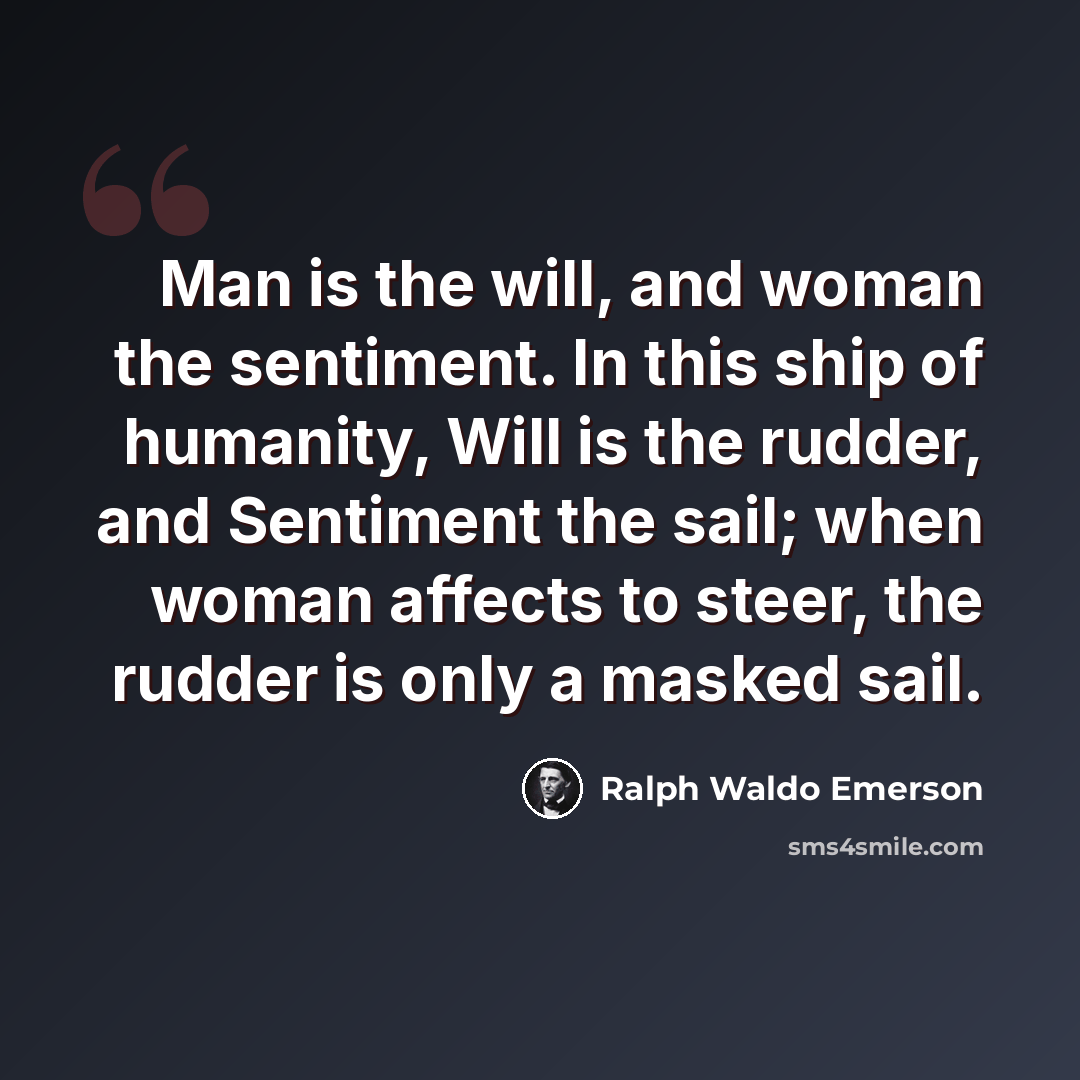 “Man is the will, and woman the sentiment. In this ship of humanity, Will is the rudder, and Sentiment the sail; when woman affects to steer, the rudder is only a masked sail.” quote by Ralph Waldo Emerson