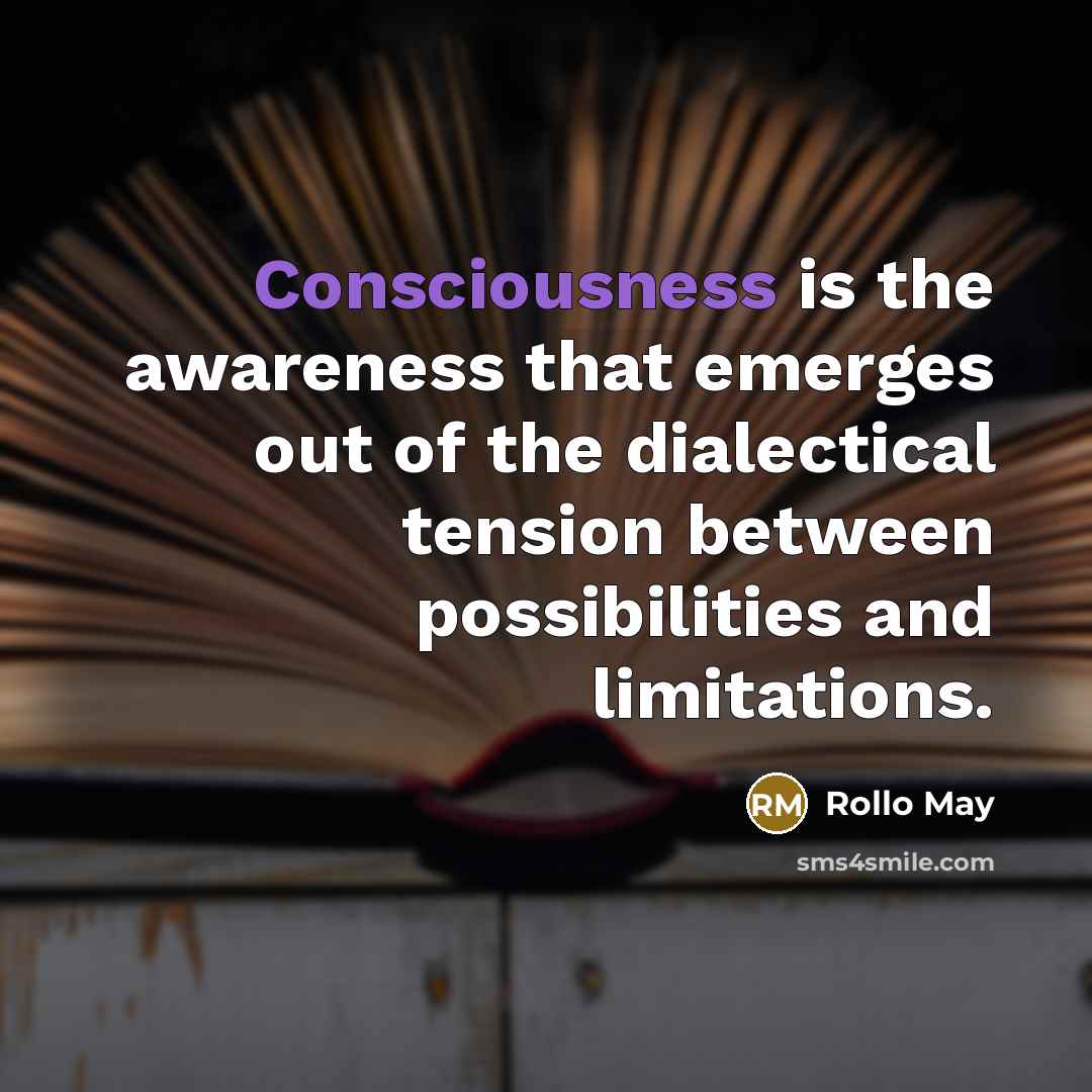 “Consciousness is the awareness that emerges out of the dialectical tension between possibilities and limitations.” quote by Rollo May