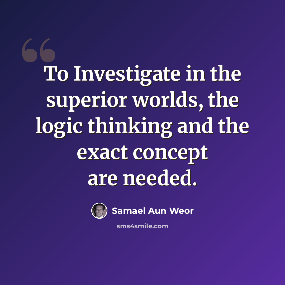 “To Investigate in the superior worlds, the logic thinking and the exact concept are needed.” quote by Samael Aun Weor