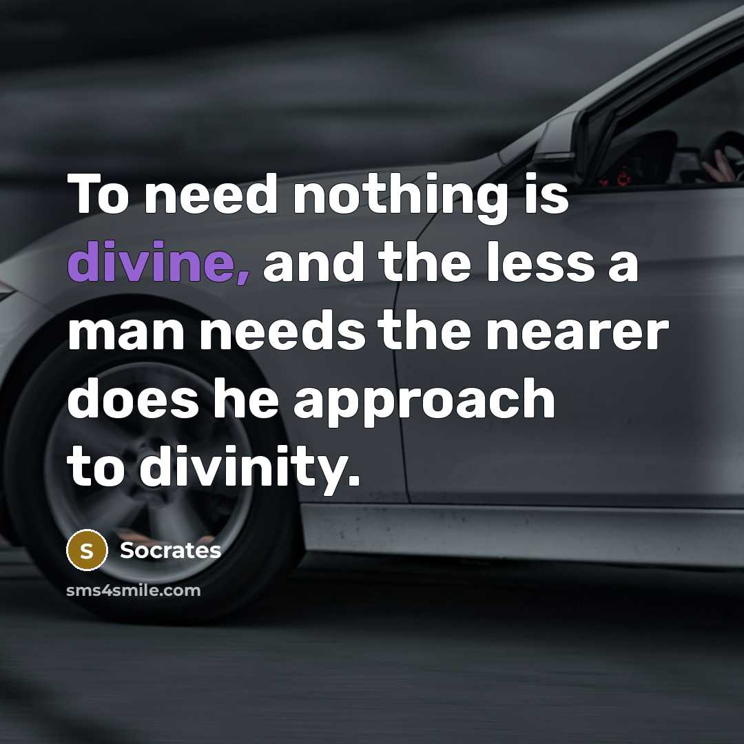 “To need nothing is divine, and the less a man needs the nearer does he approach to divinity.” quote by Socrates